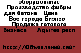 оборудование Производство фибры для бетона › Цена ­ 100 - Все города Бизнес » Продажа готового бизнеса   . Адыгея респ.